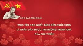 Học Bác mỗi ngày: 'Mục tiêu cao nhất, đích đến cuối cùng là nhân dân được thụ hưởng thành quả của phát triển'