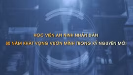 Thông điệp lịch sử: Học viện An ninh nhân dân - 80 năm khát vọng vươn mình trong kỷ nguyên mới
