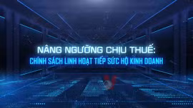 Nâng ngưỡng chịu thuế: Chính sách linh hoạt tiếp sức hộ kinh doanh