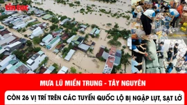 Mưa lũ miền Trung - Tây Nguyên: Còn 26 vị trí trên các tuyến quốc lộ bị ngập lụt, sạt lở