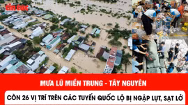 Mưa lũ miền Trung - Tây Nguyên: Còn 26 vị trí trên các tuyến quốc lộ bị ngập lụt, sạt lở