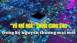 Tin tức TV: ‘Vũ khí hoá’ chuỗi cung ứng trong kỷ nguyên thương mại mới