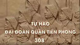 Thông điệp lịch sử: Tự hào Đại đoàn Quân Tiên phong 308
