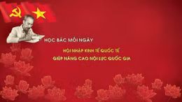 Học Bác mỗi ngày: Hội nhập kinh tế quốc tế - Cánh tay nối dài, giúp nâng cao nội lực quốc gia
