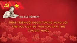 Học Bác mỗi ngày: Phát triển đối ngoại tương xứng với tầm vóc lịch sử, văn hoá và vị thế của đất nước