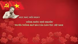 Học Bác mỗi ngày: 'Uống nước nhớ nguồn' - truyền thống quý báu của dân tộc Việt Nam