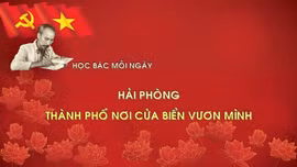 Học Bác mỗi ngày: Hải Phòng - thành phố nơi cửa biển vươn mình