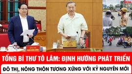 Tổng Bí thư Tô Lâm: Định hướng phát triển đô thị, nông thôn tương xứng với yêu cầu phát triển trong kỷ nguyên mới