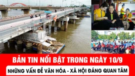 Bản tin nổi bật trong ngày 10/9: Những vấn đề Văn hóa - Xã hội đáng quan tâm