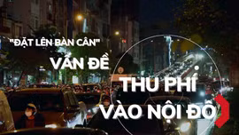 ‘Đặt lên bàn cân’ chuyện thu phí vào nội đô