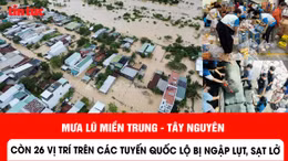 Mưa lũ miền Trung - Tây Nguyên: Còn 26 vị trí trên các tuyến quốc lộ bị ngập lụt, sạt lở