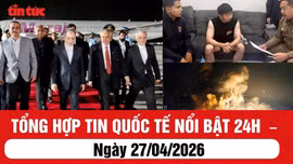 Tổng hợp tin quốc tế nổi bật 24h: Ngày 27/04/2026