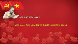Học Bác mỗi ngày: Mùa Xuân của niềm tin và quyết tâm hành động