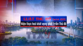 Toàn cảnh - Luật Thủ đô (sửa đổi) - Hiện thực hoá khát vọng phát triển Thủ đô