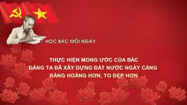 Học Bác mỗi ngày: Thực hiện mong ước của Bác, Đảng ta đã xây dựng đất nước ngày càng đàng hoàng hơn, to đẹp hơn