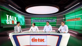 Talkshow: Tinh gọn tổ chức bộ máy - Trao quyền cho địa phương 2 cấp