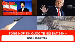 Tổng hợp tin nóng quốc tế 24h - Ngày 10/08/2026