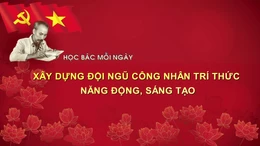 Học Bác mỗi ngày: Xây dựng đội ngũ công nhân trí thức năng động, sáng tạo