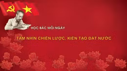 Học Bác mỗi ngày: Tầm nhìn chiến lược, kiến tạo đất nước