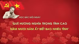 HỌC BÁC MỖI NGÀY: 'Quê hương nghĩa trọng tình cao/Năm mươi năm ấy biết bao nhiêu tình'