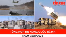 Tổng hợp tin nóng quốc tế 24h - Ngày 19/08/2026