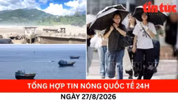 Tổng hợp tin nóng quốc tế 24h - Ngày 27/8/2026