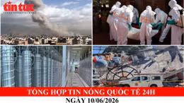 Tổng hợp tin nóng quốc tế 24h - Ngày 10/06/2026