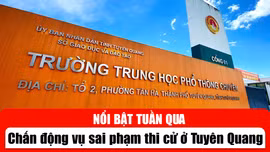 Tin tức TV nổi bật tuần qua: Chấn động vụ sai phạm thi cử ở Tuyên Quang