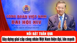 Tin tức TV nổi bật tuần qua: Xây dựng giai cấp công nhân Việt Nam hiện đại, lớn mạnh