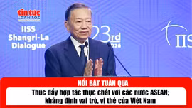Tin tức TV nổi bật tuần qua: Thúc đẩy hợp tác thực chất với các nước ASEAN; khẳng định vai trò, vị thế của Việt Nam