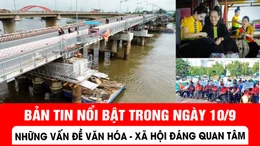 Bản tin nổi bật trong ngày 10/9: Những vấn đề Văn hóa - Xã hội đáng quan tâm