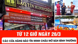 Từ 12 giờ ngày 26/3, các cửa hàng Bảo Tín Minh Châu mở bán bình thường