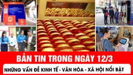 Những thông tin kinh tế - văn hoá - xã hội nổi bật ngày 12/3
