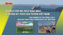 Tin tức TV: Chờ đợi kỳ tích của tuyển Việt Nam tại World Cup nữ 2023; cầu Crimea bị tấn công lần 2