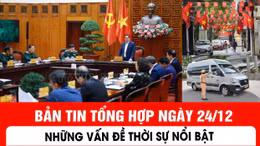 Bản tin tổng hợp ngày 24/12 - Những vấn đề thời sự nổi bật