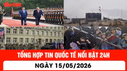 Tổng hợp tin nóng quốc tế 24h - Ngày 15/05/26