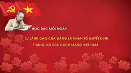 Học Bác mỗi ngày: Sự lãnh đạo của Đảng là nhân tố quyết định thắng lợi của Cách mạng Việt Nam