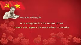 Học Bác mỗi ngày: Đưa nghị quyết của Trung ương thành sức mạnh của toàn Đảng, toàn dân