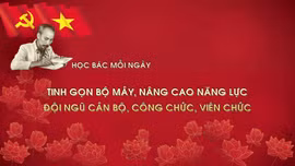 Học Bác mỗi ngày: Tinh gọn bộ máy, nâng cao năng lực đội ngũ cán bộ, công chức, viên chức 