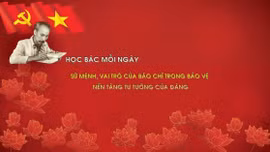 Học Bác mỗi ngày: Sứ mệnh, vai trò của báo chí trong bảo vệ nền tảng tư tưởng của Đảng