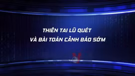 Toàn cảnh: Thiên tai lũ quét và bài toán cảnh báo sớm