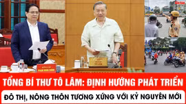 Tổng Bí thư Tô Lâm: Định hướng phát triển đô thị, nông thôn tương xứng với yêu cầu phát triển trong kỷ nguyên mới