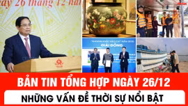 Bản tin tổng hợp ngày 26/12 - Những vấn đề thời sự nổi bật