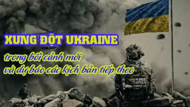 Tiêu điểm Quốc tế: Xung đột Ukraine trong bối cảnh mới và dự báo các kịch bản tiếp theo