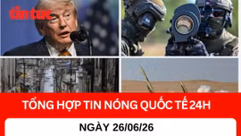 Tổng hợp tin nóng quốc tế 24H - Ngày 24/7/2026