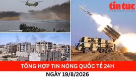 Tổng hợp tin nóng quốc tế 24h - Ngày 19/08/2026