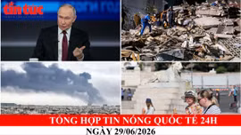 Tổng hợp tin nóng quốc tế 24h - Ngày 29/06/2026