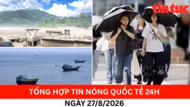 Tổng hợp tin nóng quốc tế 24h - Ngày 27/8/2026
