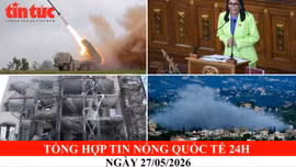TỔNG HỢP TIN NÓNG QUỐC TẾ 24H – NGÀY 27/05/2026