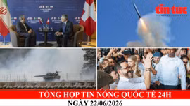 Tổng hợp tin nóng quốc tế 24h - Ngày 22/06/2026